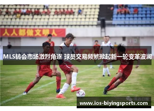 MLS转会市场激烈角逐 球员交易频繁掀起新一轮变革波澜