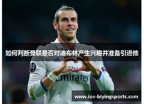 如何判断曼联是否对迪布林产生兴趣并准备引进他