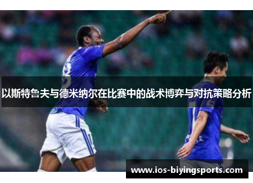 以斯特鲁夫与德米纳尔在比赛中的战术博弈与对抗策略分析