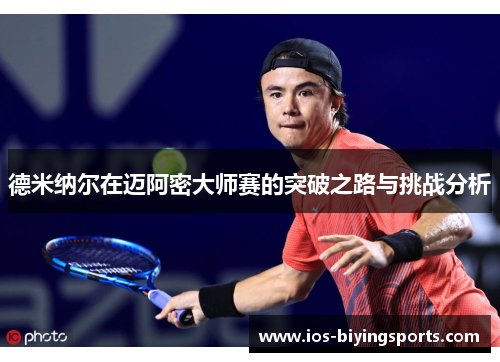 德米纳尔在迈阿密大师赛的突破之路与挑战分析