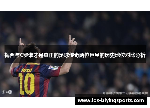 梅西与C罗谁才是真正的足球传奇两位巨星的历史地位对比分析