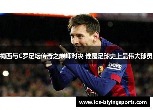 梅西与C罗足坛传奇之巅峰对决 谁是足球史上最伟大球员