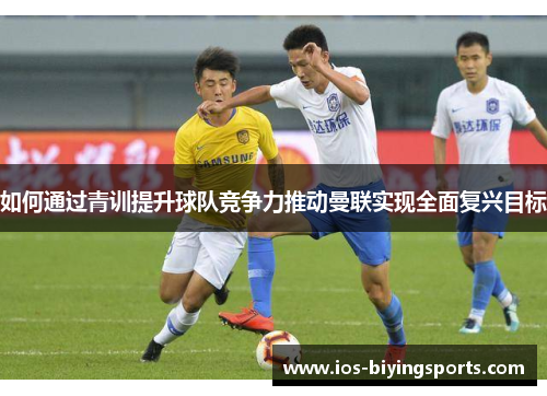 如何通过青训提升球队竞争力推动曼联实现全面复兴目标