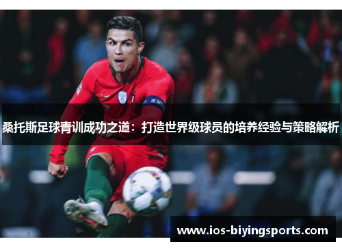 桑托斯足球青训成功之道：打造世界级球员的培养经验与策略解析