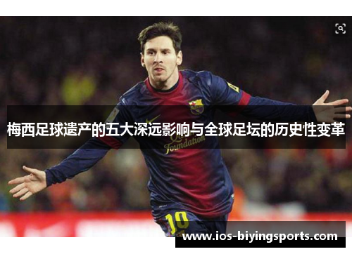 梅西足球遗产的五大深远影响与全球足坛的历史性变革