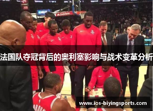 法国队夺冠背后的奥利塞影响与战术变革分析