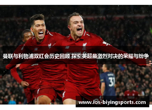 曼联与利物浦双红会历史回顾 探索英超最激烈对决的荣耀与纷争