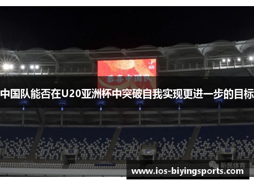 中国队能否在U20亚洲杯中突破自我实现更进一步的目标