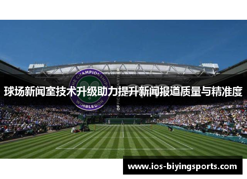 球场新闻室技术升级助力提升新闻报道质量与精准度