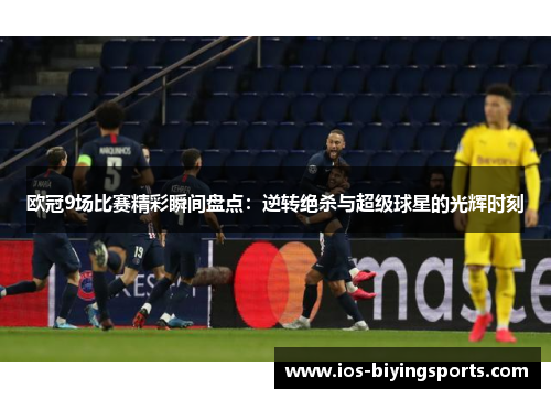 欧冠9场比赛精彩瞬间盘点：逆转绝杀与超级球星的光辉时刻