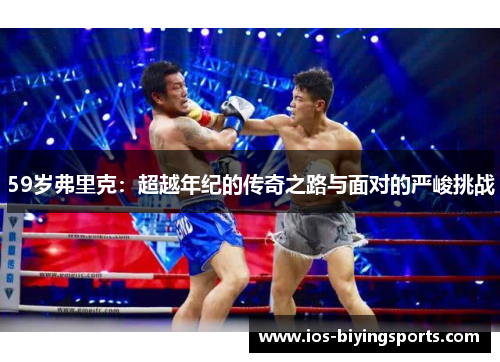 59岁弗里克：超越年纪的传奇之路与面对的严峻挑战