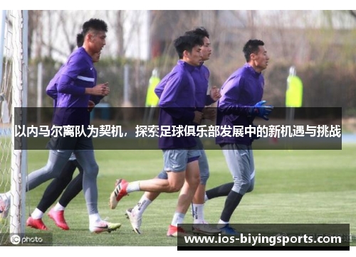 以内马尔离队为契机，探索足球俱乐部发展中的新机遇与挑战
