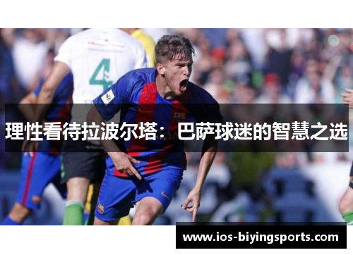 理性看待拉波尔塔：巴萨球迷的智慧之选