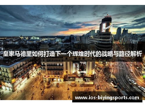 皇家马德里如何打造下一个辉煌时代的战略与路径解析
