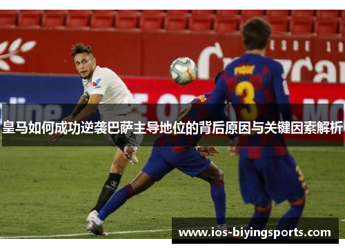 皇马如何成功逆袭巴萨主导地位的背后原因与关键因素解析