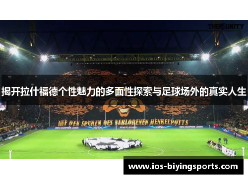 揭开拉什福德个性魅力的多面性探索与足球场外的真实人生