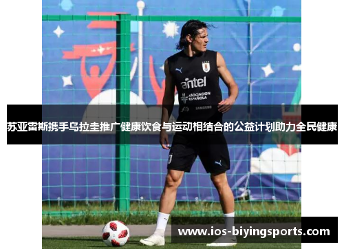 苏亚雷斯携手乌拉圭推广健康饮食与运动相结合的公益计划助力全民健康