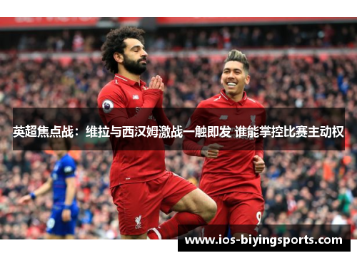 英超焦点战：维拉与西汉姆激战一触即发 谁能掌控比赛主动权
