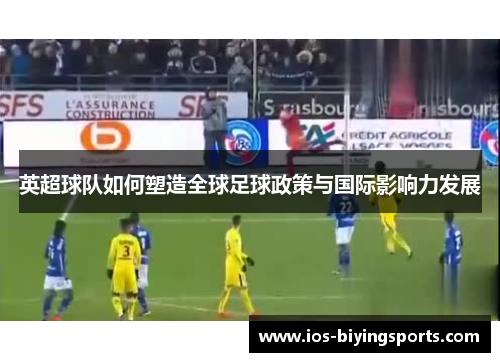 英超球队如何塑造全球足球政策与国际影响力发展