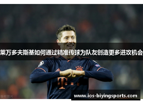 莱万多夫斯基如何通过精准传球为队友创造更多进攻机会