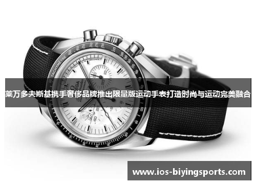 莱万多夫斯基携手奢侈品牌推出限量版运动手表打造时尚与运动完美融合