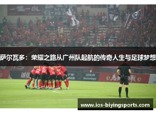 萨尔瓦多：荣耀之路从广州队起航的传奇人生与足球梦想