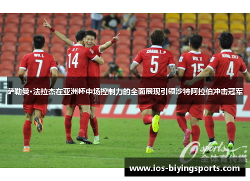 萨勒曼·法拉杰在亚洲杯中场控制力的全面展现引领沙特阿拉伯冲击冠军