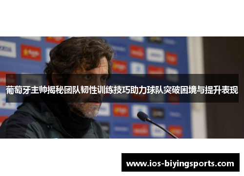 葡萄牙主帅揭秘团队韧性训练技巧助力球队突破困境与提升表现