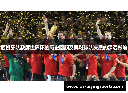 西班牙队缺席世界杯的历史回顾及其对球队发展的深远影响