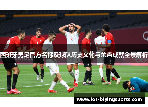 西班牙男足官方名称及球队历史文化与荣誉成就全景解析