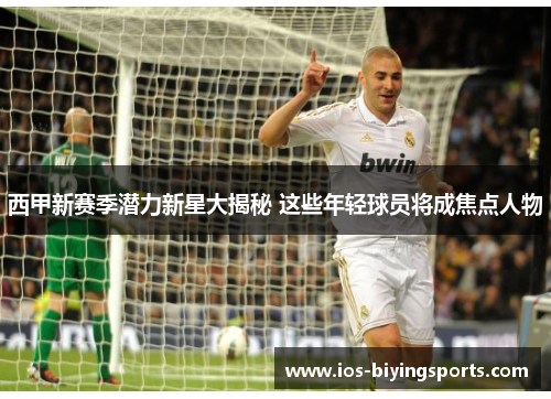 西甲新赛季潜力新星大揭秘 这些年轻球员将成焦点人物