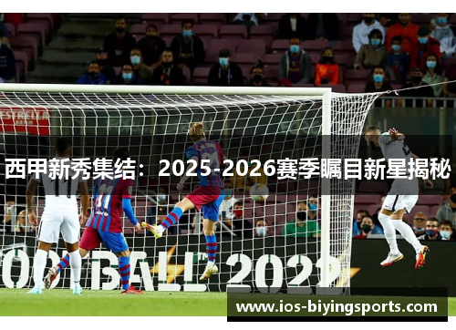 西甲新秀集结：2025-2026赛季瞩目新星揭秘