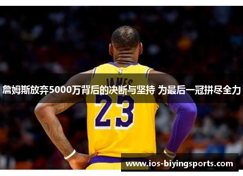 詹姆斯放弃5000万背后的决断与坚持 为最后一冠拼尽全力