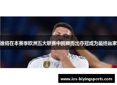 谁将在本赛季欧洲五大联赛中脱颖而出夺冠成为最终赢家