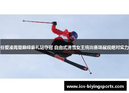 谷爱凌再登巅峰崇礼站夺冠 自由式滑雪女王统治赛场展现绝对实力