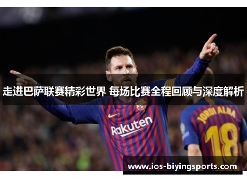 走进巴萨联赛精彩世界 每场比赛全程回顾与深度解析