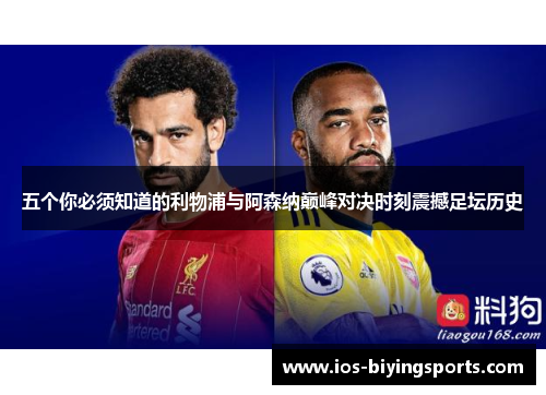 五个你必须知道的利物浦与阿森纳巅峰对决时刻震撼足坛历史