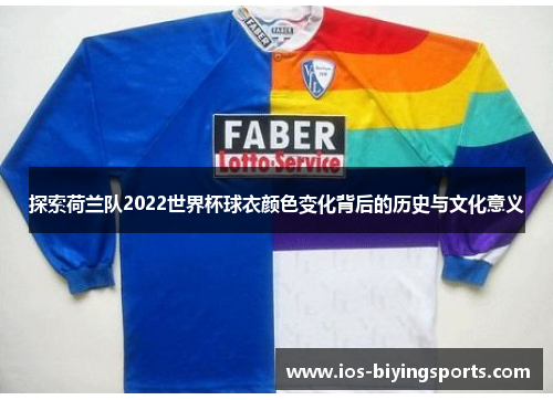 探索荷兰队2022世界杯球衣颜色变化背后的历史与文化意义 探索荷兰队2022世界杯球衣颜色变化背后的历史与文化意义