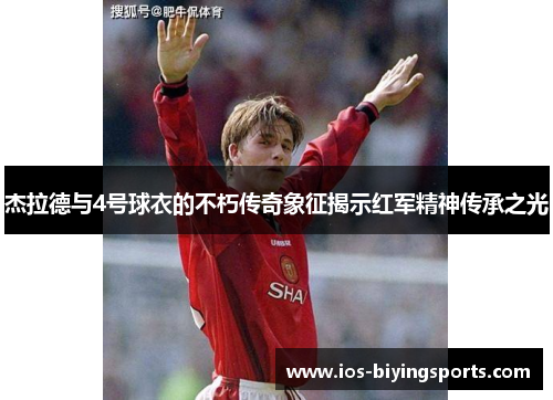 杰拉德与4号球衣的不朽传奇象征揭示红军精神传承之光