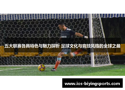 五大联赛各具特色与魅力探析 足球文化与竞技风格的全球之最