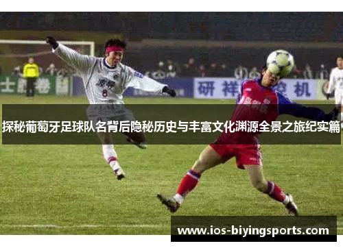 探秘葡萄牙足球队名背后隐秘历史与丰富文化渊源全景之旅纪实篇 探秘葡萄牙足球队名背后隐秘历史与丰富文化渊源全景之旅纪实篇