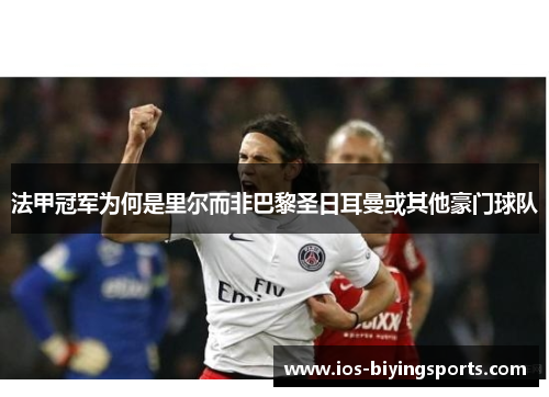 法甲冠军为何是里尔而非巴黎圣日耳曼或其他豪门球队 法甲冠军为何是里尔而非巴黎圣日耳曼或其他豪门球队