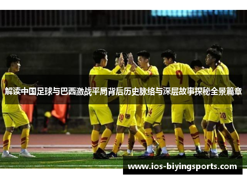 解读中国足球与巴西激战平局背后历史脉络与深层故事探秘全景篇章 解读中国足球与巴西激战平局背后历史脉络与深层故事探秘全景篇章