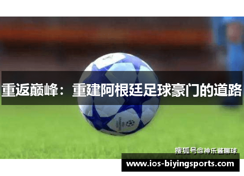 重返巅峰:重建阿根廷足球豪门的道路 重返巅峰:重建阿根廷足球豪门的道路