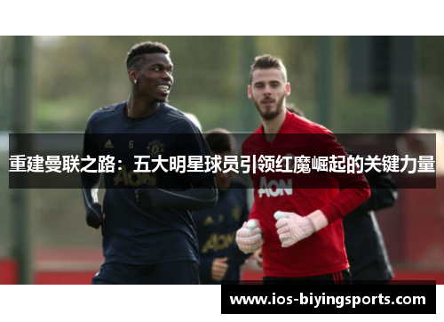 重建曼联之路:五大明星球员引领红魔崛起的关键力量 重建曼联之路:五大明星球员引领红魔崛起的关键力量