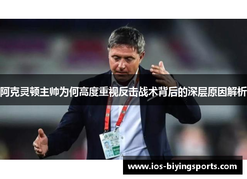 阿克灵顿主帅为何高度重视反击战术背后的深层原因解析 阿克灵顿主帅为何高度重视反击战术背后的深层原因解析