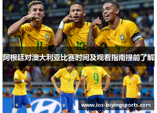 阿根廷对澳大利亚比赛时间及观看指南提前了解
