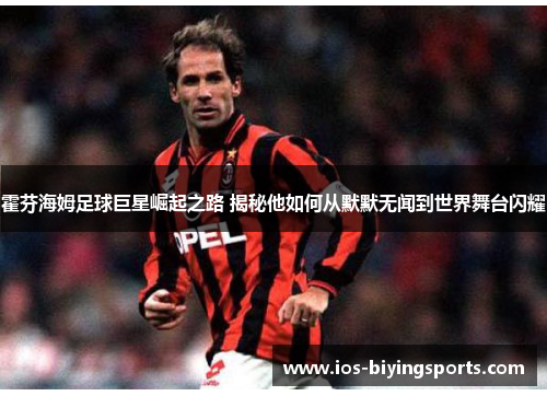 霍芬海姆足球巨星崛起之路 揭秘他如何从默默无闻到世界舞台闪耀