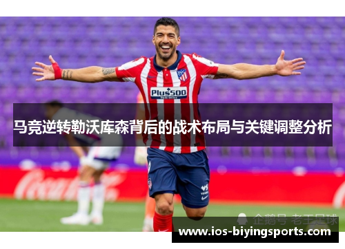 马竞逆转勒沃库森背后的战术布局与关键调整分析 马竞逆转勒沃库森背后的战术布局与关键调整分析
