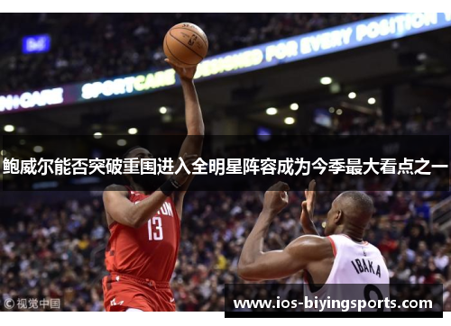 鲍威尔能否突破重围进入全明星阵容成为今季最大看点之一